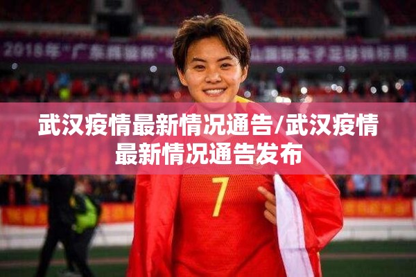 武汉疫情最新情况通告/武汉疫情最新情况通告发布