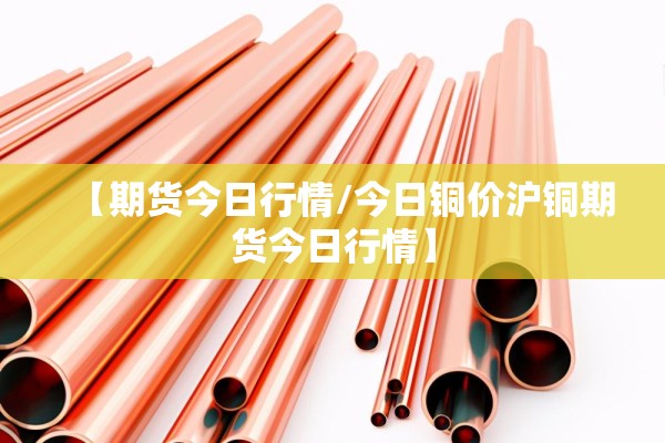 【期货今日行情/今日铜价沪铜期货今日行情】 【期货今日行情/今日铜价沪铜期货今日行情】
