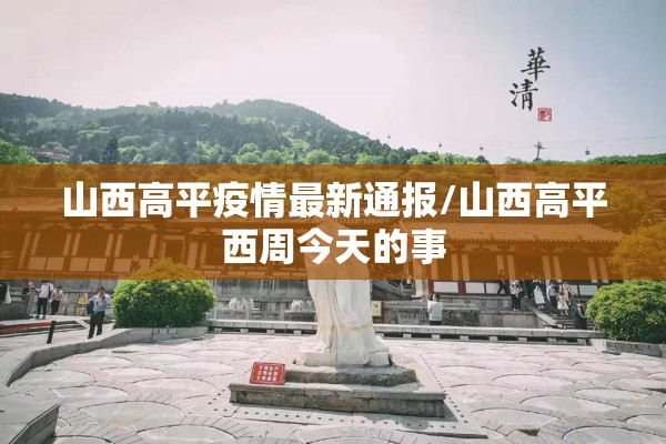 山西高平疫情最新通报/山西高平西周今天的事