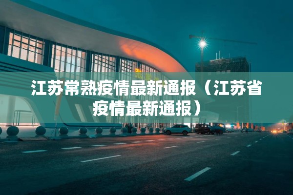 江苏常熟疫情最新通报（江苏省疫情最新通报）