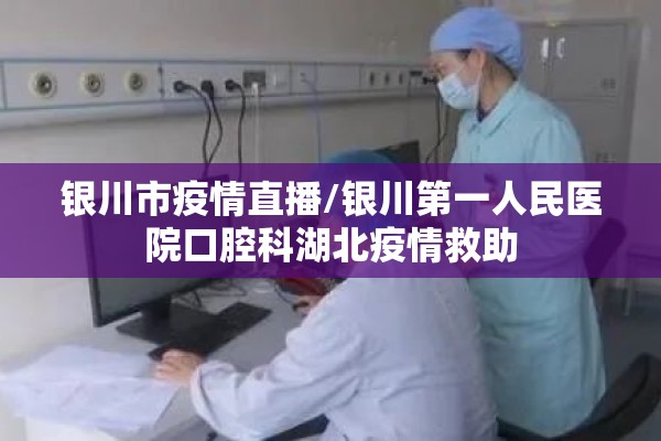 银川市疫情直播/银川第一人民医院口腔科湖北疫情救助