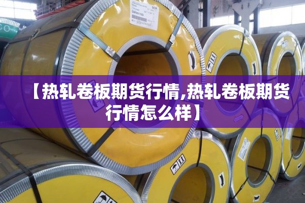 【热轧卷板期货行情,热轧卷板期货行情怎么样】