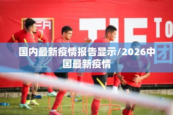 国内最新疫情报告显示/2026中国最新疫情