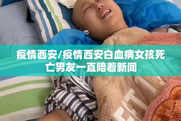 疫情西安/疫情西安白血病女孩死亡男友一直陪着新闻
