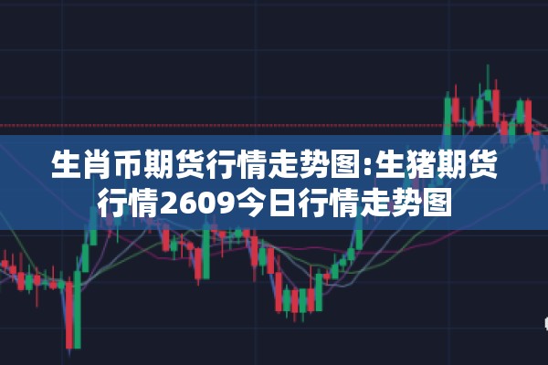 生肖币期货行情走势图:生猪期货行情2609今日行情走势图