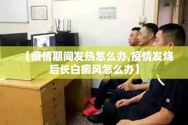 【疫情期间发热怎么办,疫情发烧后长白癜风怎么办】