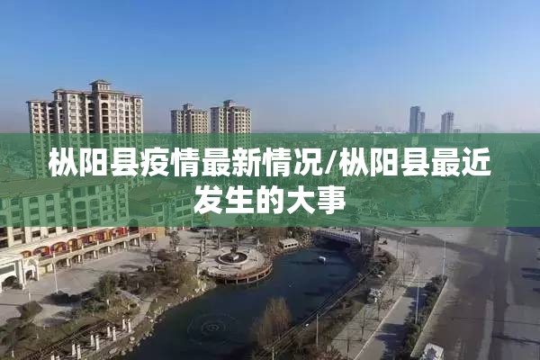 枞阳县疫情最新情况/枞阳县最近发生的大事