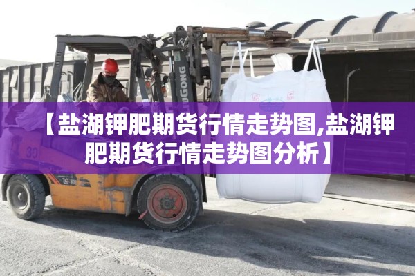 【盐湖钾肥期货行情走势图,盐湖钾肥期货行情走势图分析】 【盐湖钾肥期货行情走势图,盐湖钾肥期货行情走势图分析】