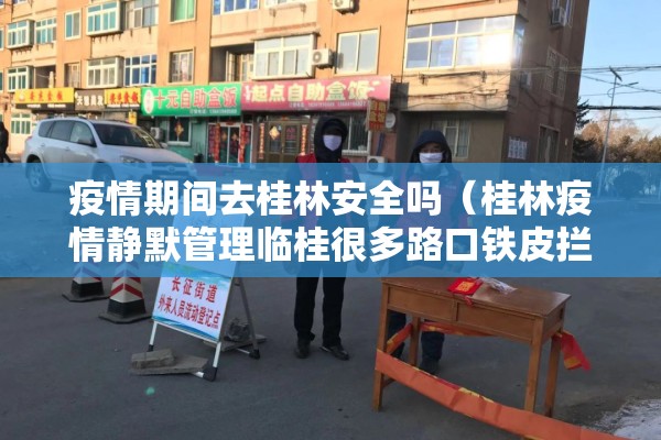 疫情期间去桂林安全吗（桂林疫情静默管理临桂很多路口铁皮拦路）
