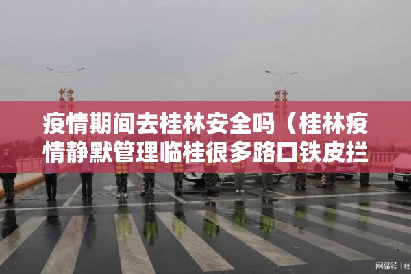 疫情期间去桂林安全吗（桂林疫情静默管理临桂很多路口铁皮拦路）