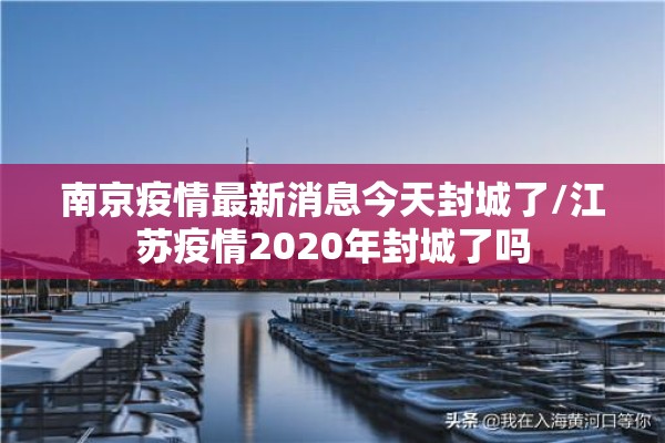南京疫情最新消息今天封城了/江苏疫情2020年封城了吗 南京疫情最新消息今天封城了/江苏疫情2020年封城了吗