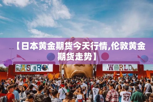 【日本黄金期货今天行情,伦敦黄金期货走势】 【日本黄金期货今天行情,伦敦黄金期货走势】