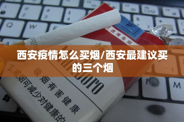 西安疫情怎么买烟/西安最建议买的三个烟 西安疫情怎么买烟/西安最建议买的三个烟