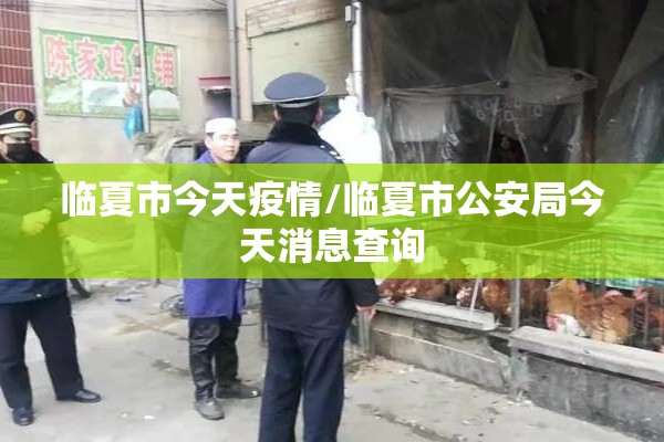 临夏市今天疫情/临夏市公安局今天消息查询 临夏市今天疫情/临夏市公安局今天消息查询