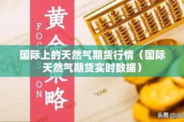 国际上的天然气期货行情（国际天然气期货实时数据）