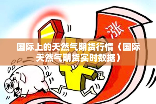 国际上的天然气期货行情（国际天然气期货实时数据）