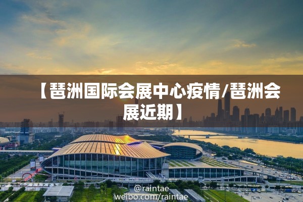 【琶洲国际会展中心疫情/琶洲会展近期】 【琶洲国际会展中心疫情/琶洲会展近期】