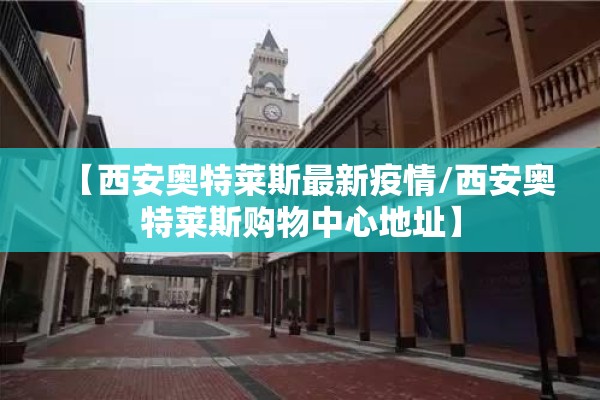 【西安奥特莱斯最新疫情/西安奥特莱斯购物中心地址】