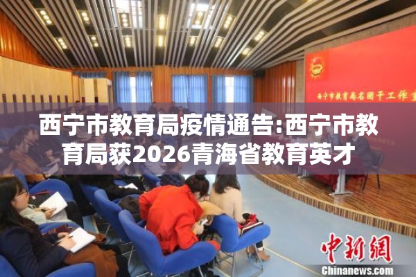 西宁市教育局疫情通告:西宁市教育局获2026青海省教育英才