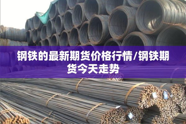 钢铁的最新期货价格行情/钢铁期货今天走势 钢铁的最新期货价格行情/钢铁期货今天走势