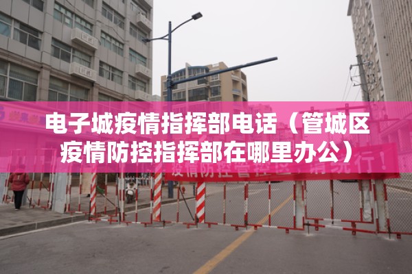 电子城疫情指挥部电话（管城区疫情防控指挥部在哪里办公）