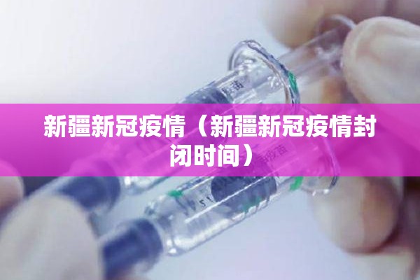 新疆新冠疫情(新疆新冠疫情封闭时间) 新疆新冠疫情(新疆新冠疫情封闭时间)
