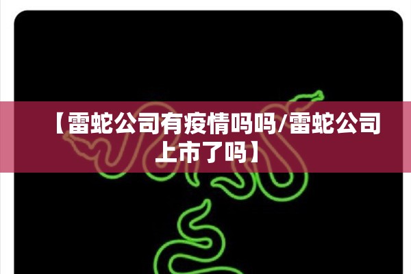 【雷蛇公司有疫情吗吗/雷蛇公司上市了吗】