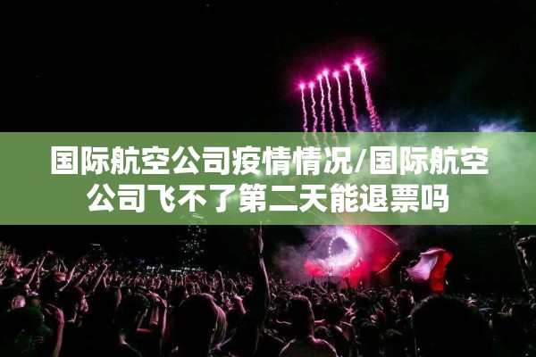 国际航空公司疫情情况/国际航空公司飞不了第二天能退票吗