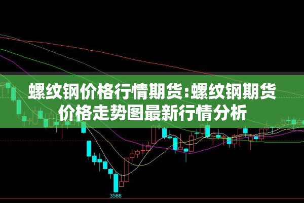 螺纹钢价格行情期货:螺纹钢期货价格走势图最新行情分析 螺纹钢价格行情期货:螺纹钢期货价格走势图最新行情分析