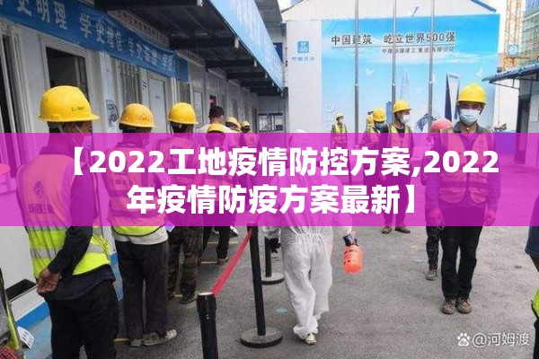 【2022工地疫情防控方案,2022年疫情防疫方案最新】 【2022工地疫情防控方案,2022年疫情防疫方案最新】