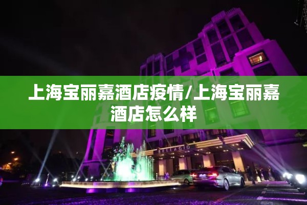 上海宝丽嘉酒店疫情/上海宝丽嘉酒店怎么样