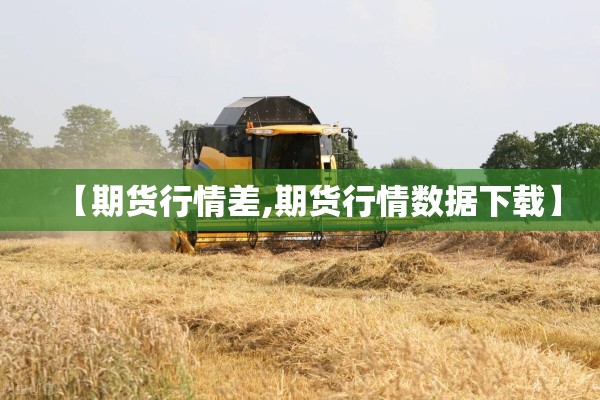 【期货行情差,期货行情数据下载】 【期货行情差,期货行情数据下载】
