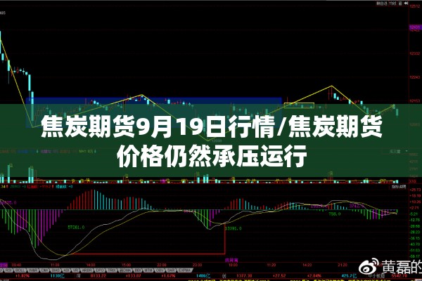 焦炭期货9月19日行情/焦炭期货价格仍然承压运行