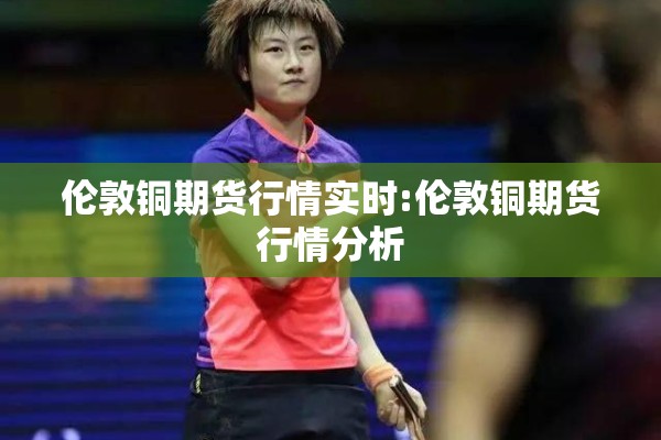 伦敦铜期货行情实时:伦敦铜期货行情分析 伦敦铜期货行情实时:伦敦铜期货行情分析