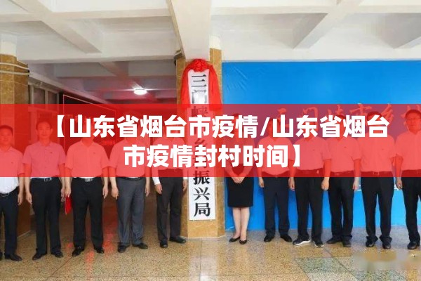 【山东省烟台市疫情/山东省烟台市疫情封村时间】 【山东省烟台市疫情/山东省烟台市疫情封村时间】