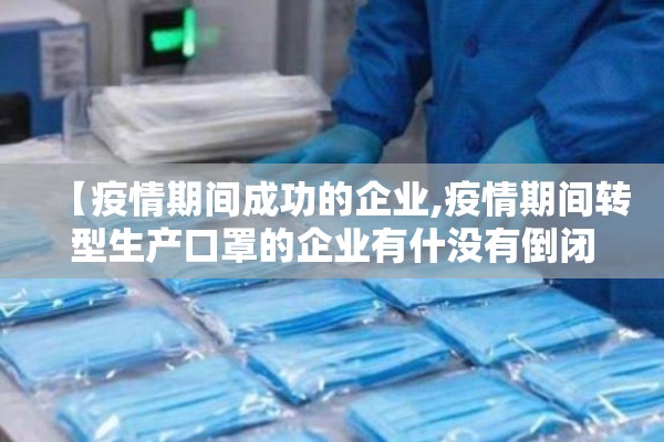 【疫情期间成功的企业,疫情期间转型生产口罩的企业有什没有倒闭的】 【疫情期间成功的企业,疫情期间转型生产口罩的企业有什没有倒闭的】