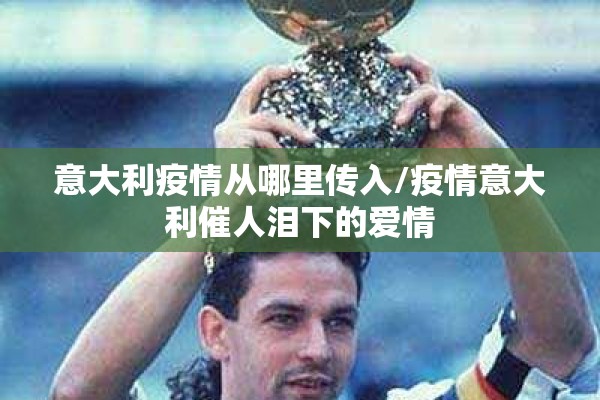 意大利疫情从哪里传入/疫情意大利催人泪下的爱情