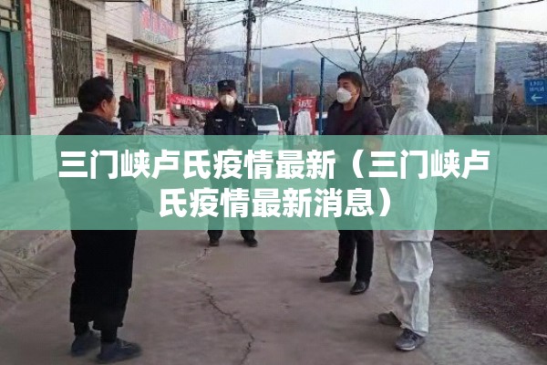 三门峡卢氏疫情最新(三门峡卢氏疫情最新消息) 三门峡卢氏疫情最新(三门峡卢氏疫情最新消息)