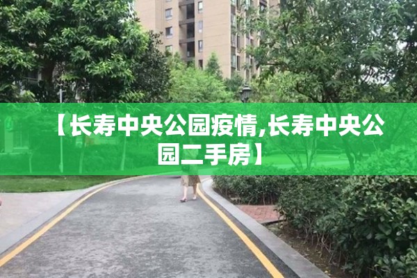 【长寿中央公园疫情,长寿中央公园二手房】