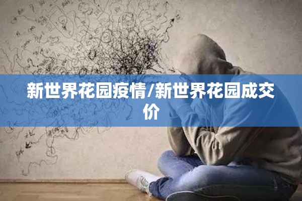 新世界花园疫情/新世界花园成交价 新世界花园疫情/新世界花园成交价