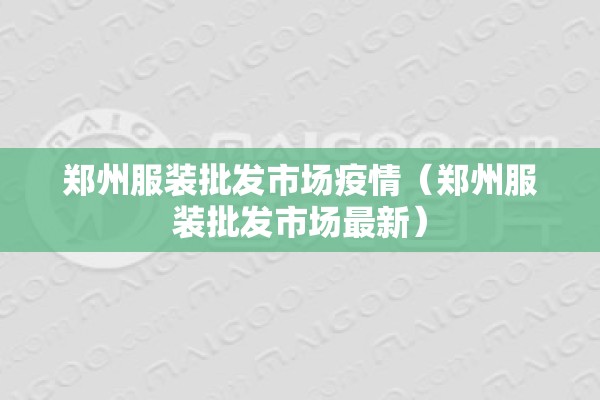 郑州服装批发市场疫情(郑州服装批发市场最新) 郑州服装批发市场疫情(郑州服装批发市场最新)