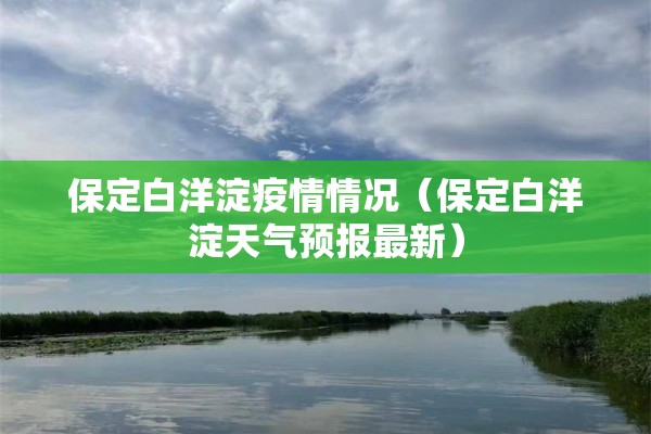 保定白洋淀疫情情况（保定白洋淀天气预报最新）
