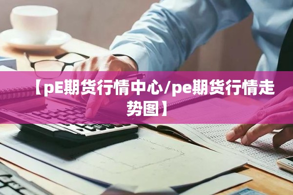 【pE期货行情中心/pe期货行情走势图】