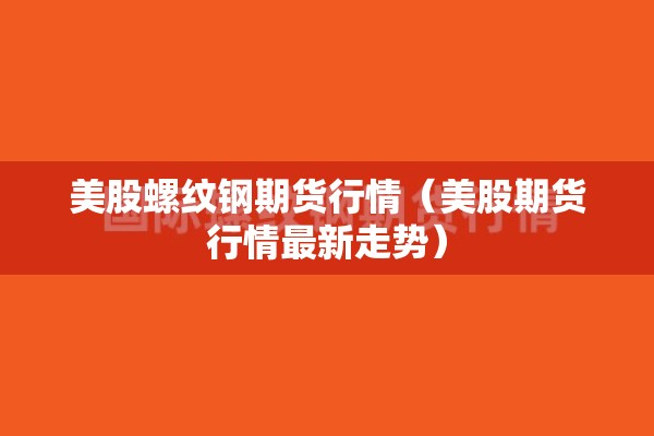 美股螺纹钢期货行情（美股期货行情最新走势）