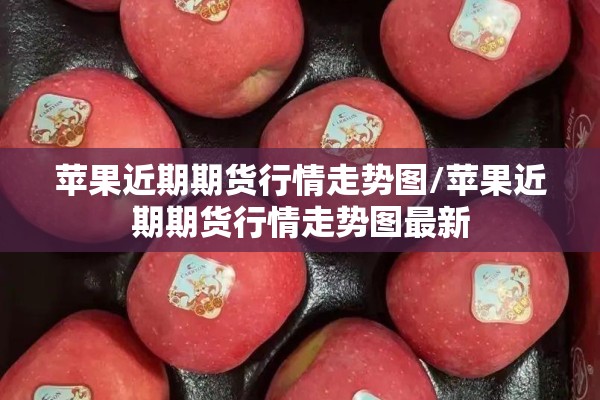 苹果近期期货行情走势图/苹果近期期货行情走势图最新 苹果近期期货行情走势图/苹果近期期货行情走势图最新