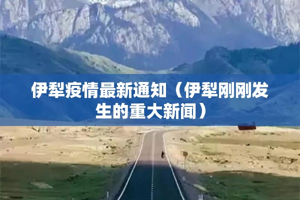 伊犁疫情最新通知（伊犁刚刚发生的重大新闻）