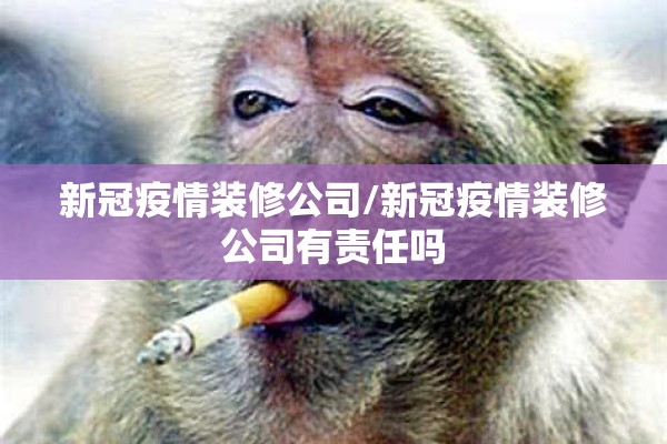 新冠疫情装修公司/新冠疫情装修公司有责任吗