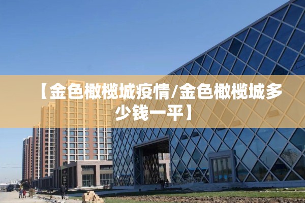 【金色橄榄城疫情/金色橄榄城多少钱一平】 【金色橄榄城疫情/金色橄榄城多少钱一平】
