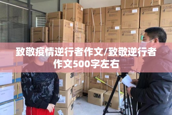 致敬疫情逆行者作文/致敬逆行者作文500字左右