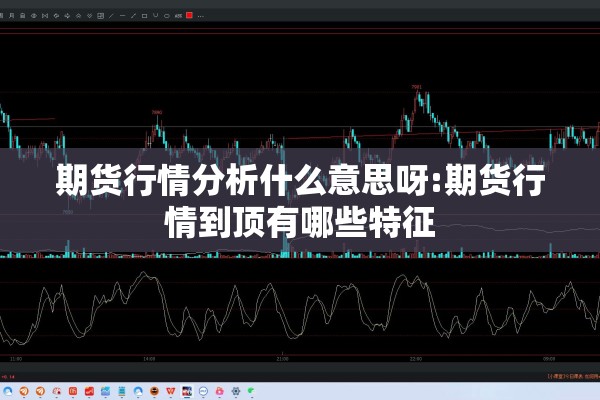 期货行情分析什么意思呀:期货行情到顶有哪些特征